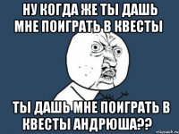 ну когда же ты дашь мне поиграть в квесты ты дашь мне поиграть в квесты андрюша??