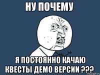 ну почему я постоянно качаю квесты демо версии ???