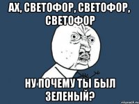 ах, светофор, светофор, светофор ну почему ты был зеленый?