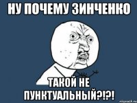 ну почему зинченко такой не пунктуальный?!?!