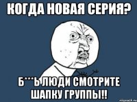 когда новая серия? б***ь люди смотрите шапку группы!!