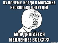 ну почему, когда в магазине несколько очередей моя двигается медленнее всех???