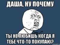 даша, ну почему ты не любишь когда я тебе что-то покупаю?