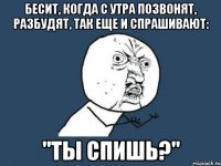 бесит, когда с утра позвонят, разбудят, так еще и спрашивают: "ты спишь?"