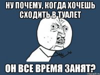 ну почему, когда хочешь сходить в туалет он все время занят?