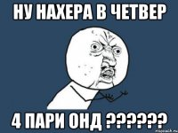 ну нахера в четвер 4 пари онд ???