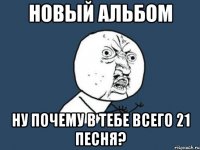 новый альбом ну почему в тебе всего 21 песня?