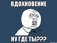 вдохновение ну где ты???