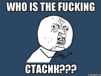 who is the fucking стасик???