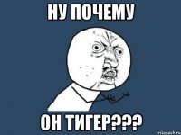 ну почему он тигер???