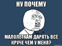 ну почему малолеткам дарять всё круче чем у меня?