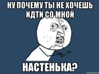 ну почему ты не хочешь идти со мной настенька?