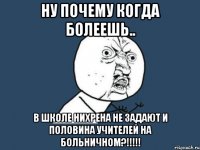 ну почему когда болеешь.. в школе нихрена не задают и половина учителей на больничном?!!!