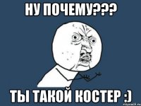 ну почему??? ты такой костер :)