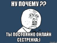 ну почему ?? ты постоянно онлайн сестренка:)