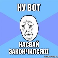 ну вот насвай закончился(((