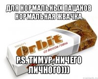 для нормальных пацанов нормальная жвачка. p.s. тимур, ничего личного)))