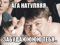 ага натуляяя.. забудаюююю тебя..