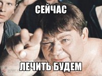 сейчас лечить будем