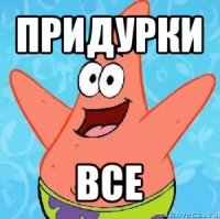 придурки все