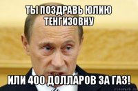 ты поздравь юлию тенгизовну или 400 долларов за газ!