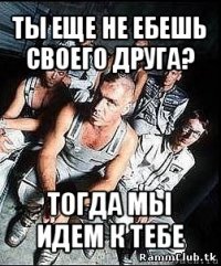 ты еще не ебешь своего друга? тогда мы идем к тебе