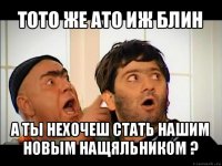 тото же ато иж блин а ты нехочеш стать нашим новым нащяльником ?