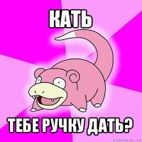 кать тебе ручку дать?