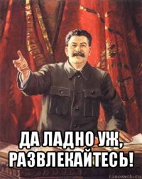  да ладно уж, развлекайтесь!