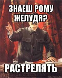 знаеш рому желудя? растрелять