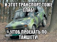 и этот транспорт тоже слаб! чтоб проехать по тайшету!