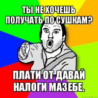 ты не хочешь получать по сушкам? плати от давай налоги мазебе.