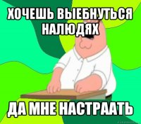 хочешь выебнуться налюдях да мне настраать