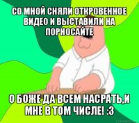 со мной сняли откровенное видео и выставили на порносайте о боже да всем насрать,и мне в том числе! :з