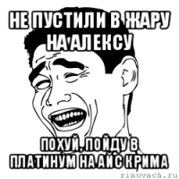 не пустили в жару на алексу похуй, пойду в платинум на айс крима