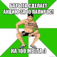 барыга сделает акцию за 10 папирос! на 100 мыла :)