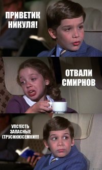 ПРИВЕТИК НИКУЛЯ! ОТВАЛИ СМИРНОВ УПС!ЕСТЬ ЗАПАСНЫЕ (ТРУСИКИ)СЕМКИ!!!