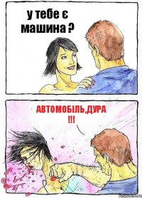 у тебе є машина ? автомобіль,дура !!!