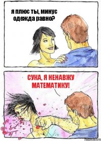 я плюс ты, минус одежда равно? сука, я ненавжу математику!