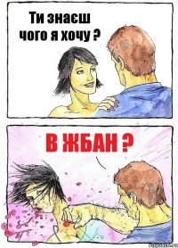 Ти знаєш чого я хочу ? в жбан ?