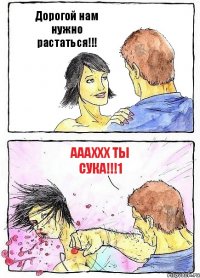 Дорогой нам нужно растаться!!! аааххх ты сука!!!1