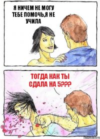 Я НИЧЕМ НЕ МОГУ ТЕБЕ ПОМОЧЬ,Я НЕ УЧИЛА ТОГДА КАК ТЫ СДАЛА НА 5???