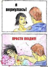 я вернулась! Просто уходи!!!