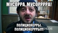 мусорра, мусорррра! полиционерры, полиционеррры!!!