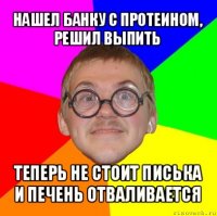 нашел банку с протеином, решил выпить теперь не стоит писька и печень отваливается