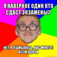 я наверное один кто сдаст экзамены? нет, я ошибаюсь, нас много)
всем удачи