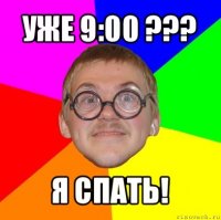 уже 9:00 ??? я спать!