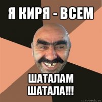 я киря - всем шаталам шатала!!!