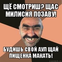 щё смотриш? щас милисия позаву! будишь свой аул щай пищенка макать!