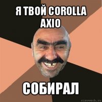 я твой corolla axio собирал